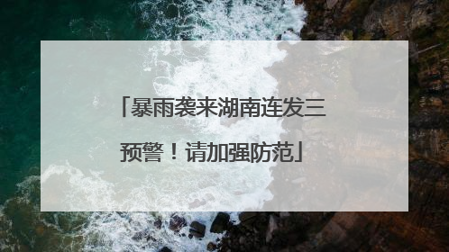暴雨袭来湖南连发三预警！请加强防范