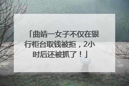 曲靖一女子不仅在银行柜台取钱被拒，2小时后还被抓了！