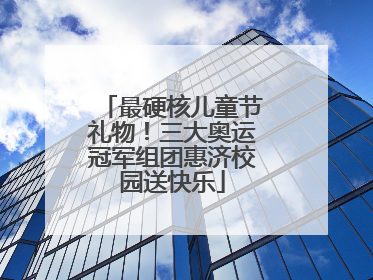 最硬核儿童节礼物！三大奥运冠军组团惠济校园送快乐