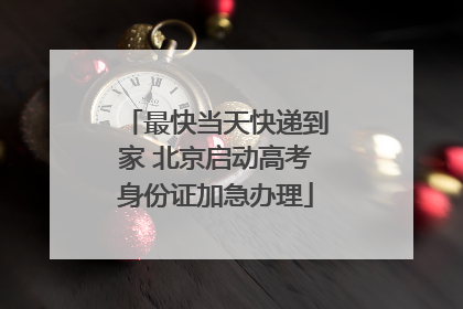 最快当天快递到家 北京启动高考身份证加急办理