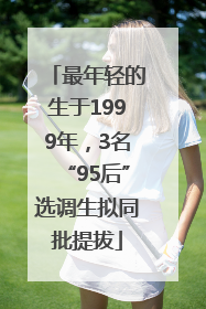 最年轻的生于1999年，3名“95后”选调生拟同批提拔
