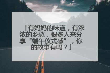 有妈妈的味道，有浓浓的乡愁，很多人来分享“端午仪式感”，你的故事有吗？