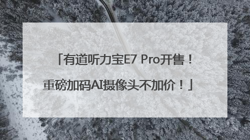 有道听力宝E7 Pro开售！重磅加码AI摄像头不加价！