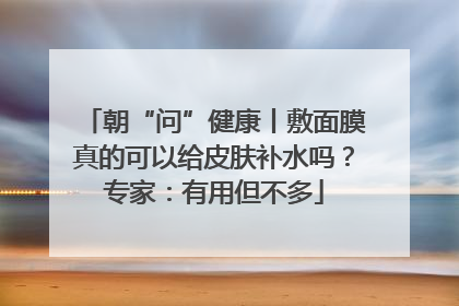 朝“问”健康丨敷面膜真的可以给皮肤补水吗？专家：有用但不多