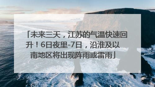 未来三天，江苏的气温快速回升！6日夜里-7日，沿淮及以南地区将出现阵雨或雷雨