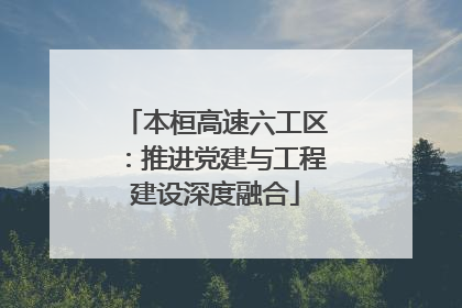 本桓高速六工区：推进党建与工程建设深度融合