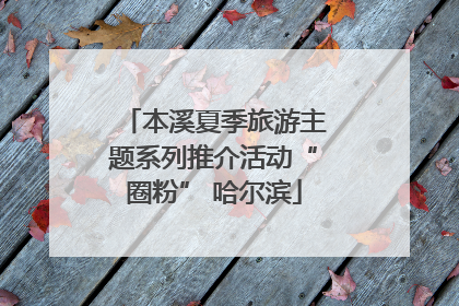 本溪夏季旅游主题系列推介活动“圈粉” 哈尔滨