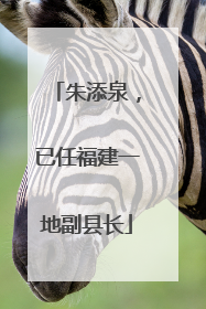 朱添泉，已任福建一地副县长