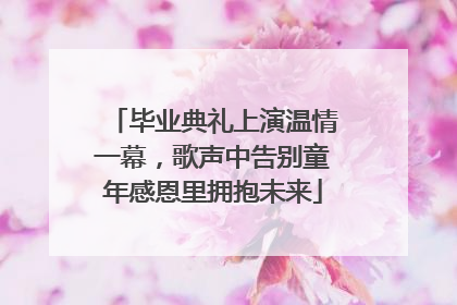 毕业典礼上演温情一幕，歌声中告别童年感恩里拥抱未来