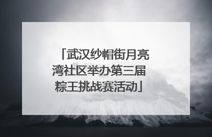 武汉纱帽街月亮湾社区举办第三届粽王挑战赛活动