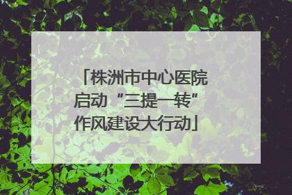株洲市中心医院启动“三提一转”作风建设大行动