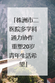 株洲市二医院多学科通力协作 重塑20岁青年生活希望