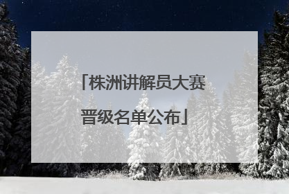 株洲讲解员大赛晋级名单公布