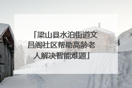 梁山县水泊街道文昌阁社区帮助高龄老人解决智能难题