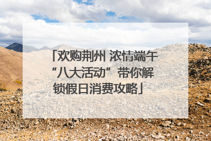欢购荆州 浓情端午 “八大活动”带你解锁假日消费攻略
