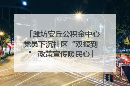 潍坊安丘公积金中心党员下沉社区“双报到” 政策宣传暖民心