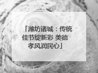 潍坊诸城：传统佳节绽新彩 美德孝风润民心