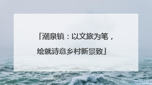 潮泉镇：以文旅为笔，绘就诗意乡村新景致