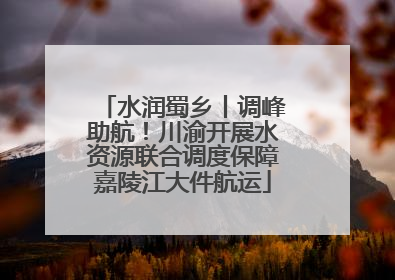 水润蜀乡丨调峰助航！川渝开展水资源联合调度保障嘉陵江大件航运
