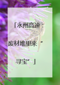 永州高速：废材堆里来“寻宝”