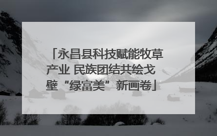 永昌县科技赋能牧草产业 民族团结共绘戈壁“绿富美”新画卷