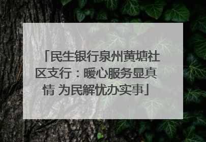 民生银行泉州黄塘社区支行：暖心服务显真情 为民解忧办实事