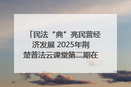 民法“典”亮民营经济发展 2025年荆楚普法云课堂第二期在武汉客厅开讲