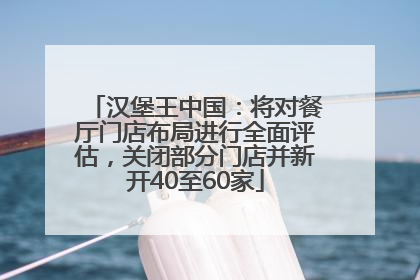 汉堡王中国：将对餐厅门店布局进行全面评估，关闭部分门店并新开40至60家