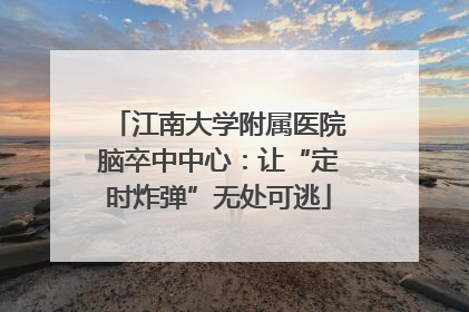 江南大学附属医院脑卒中中心：让“定时炸弹”无处可逃
