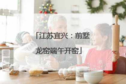 江苏宜兴：前墅龙窑端午开窑