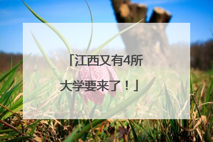 江西又有4所大学要来了！
