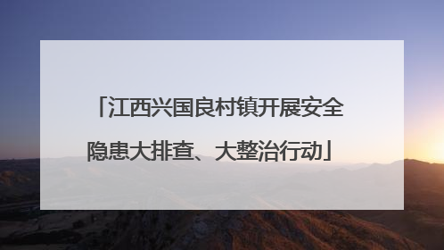 江西兴国良村镇开展安全隐患大排查、大整治行动