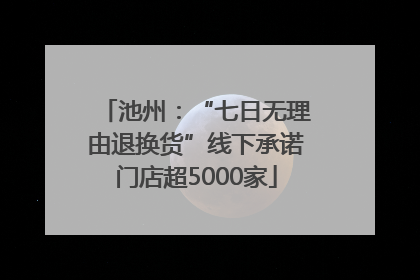池州：“七日无理由退换货”线下承诺门店超5000家