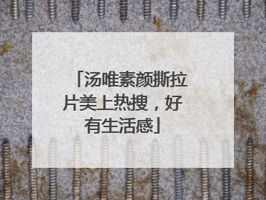 汤唯素颜撕拉片美上热搜，好有生活感