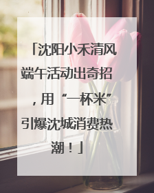 沈阳小禾清风端午活动出奇招，用“一杯米”引爆沈城消费热潮！