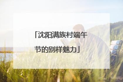 沈阳满族村端午节的别样魅力