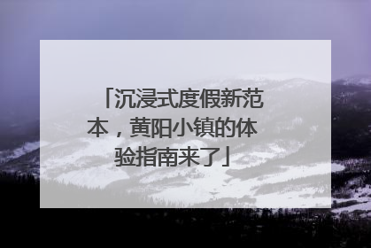 沉浸式度假新范本，黄阳小镇的体验指南来了