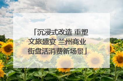 沉浸式改造 重塑文旅盛宴 兰州商业街盘活消费新场景