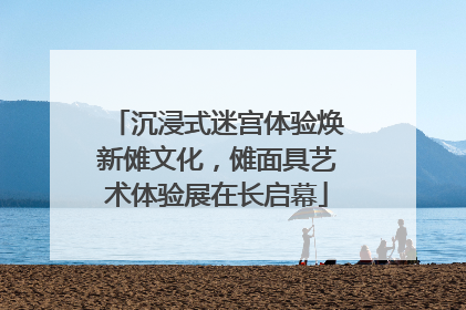 沉浸式迷宫体验焕新傩文化，傩面具艺术体验展在长启幕