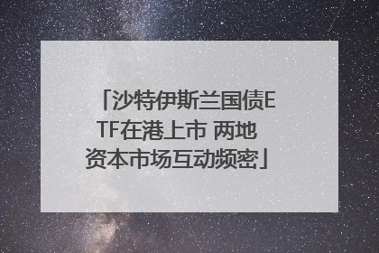 沙特伊斯兰国债ETF在港上市 两地资本市场互动频密