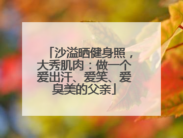 沙溢晒健身照，大秀肌肉：做一个爱出汗、爱笑、爱臭美的父亲