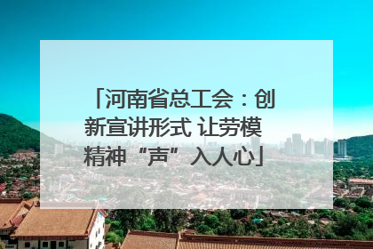 河南省总工会：创新宣讲形式 让劳模精神“声”入人心