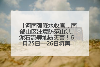 河南强降水收官，南部山区注意防范山洪、泥石流等地质灾害！6月25日—26日将再迎大范围降水
