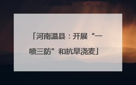 河南温县：开展“一喷三防”和抗旱浇麦