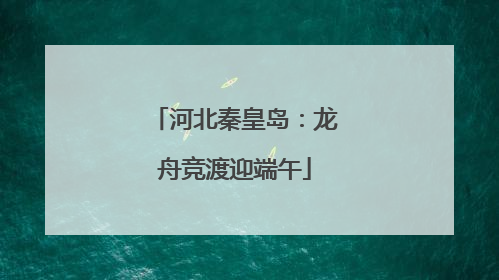 河北秦皇岛：龙舟竞渡迎端午