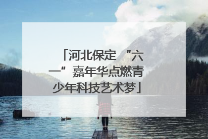 河北保定 “六一”嘉年华点燃青少年科技艺术梦