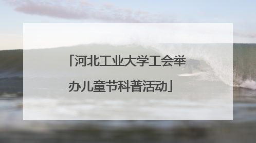 河北工业大学工会举办儿童节科普活动
