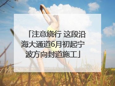 注意绕行 这段沿海大通道6月初起宁波方向封道施工