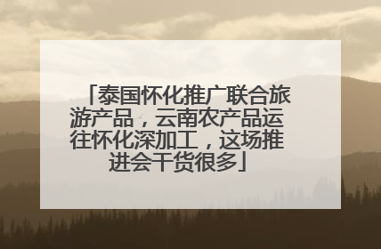 泰国怀化推广联合旅游产品，云南农产品运往怀化深加工，这场推进会干货很多