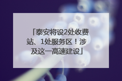 泰安将设2处收费站、1处服务区！涉及这一高速建设
